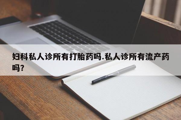 流产药微信联系方式无副作用妇科私人诊所有打胎药吗.私人诊所有流产药吗？