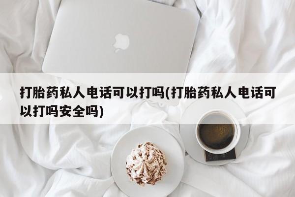 流产药微信联系方式无副作用打胎药私人电话可以打吗(打胎药私人电话可以打吗安全吗)