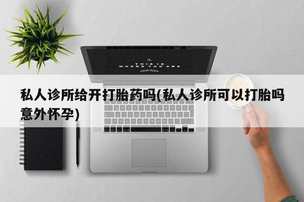 流产药微信联系方式无副作用私人诊所给开打胎药吗(私人诊所可以打胎吗意外怀孕)