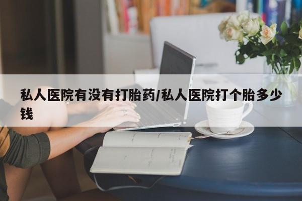 流产药微信联系方式无副作用私人医院有没有打胎药/私人医院打个胎多少钱