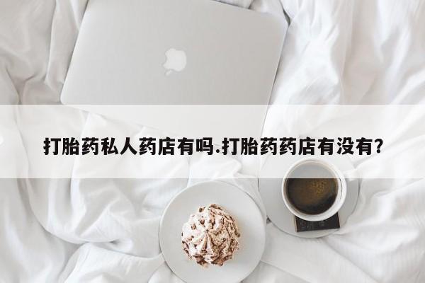 流产药微信联系方式无副作用打胎药私人药店有吗.打胎药药店有没有？