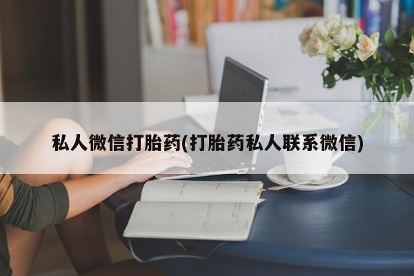 流产药微信联系方式无副作用私人微信打胎药(打胎药私人联系微信)