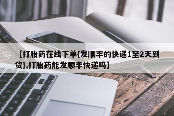 流产药微信联系方式无副作用【打胎药在线下单{发顺丰的快递1至2天到货},打胎药能发顺丰快递吗】