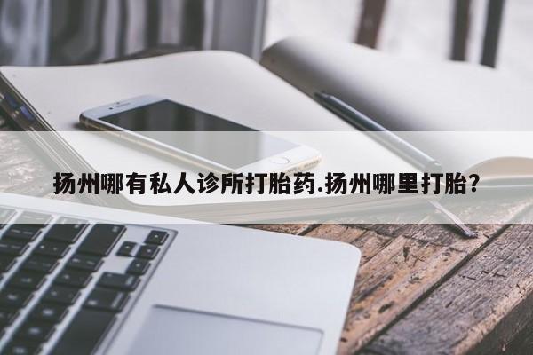 流产药微信联系方式无副作用扬州哪有私人诊所打胎药.扬州哪里打胎？