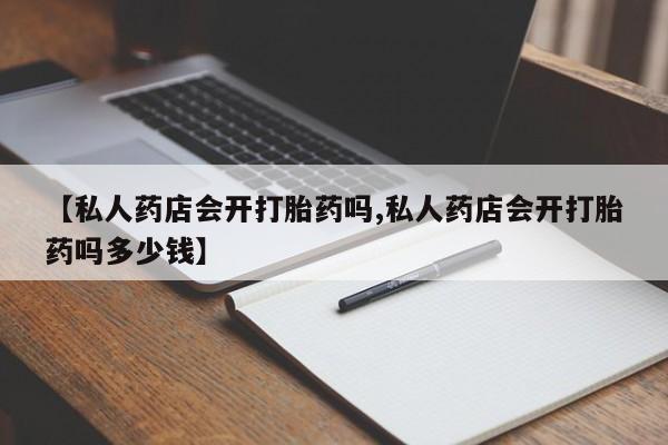 流产药微信联系方式无副作用【私人药店会开打胎药吗,私人药店会开打胎药吗多少钱】