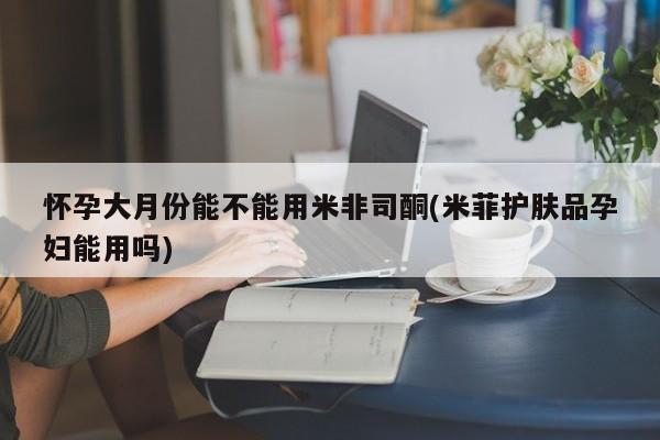 流产药微信联系方式无副作用怀孕大月份能不能用米非司酮(米菲护肤品孕妇能用吗)