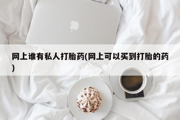 流产药微信联系方式无副作用网上谁有私人打胎药(网上可以买到打胎的药)