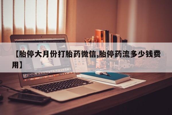 流产药微信联系方式无副作用【胎停大月份打胎药微信,胎停药流多少钱费用】