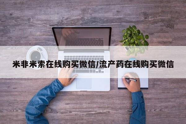 流产药微信联系方式无副作用米非米索在线购买微信/流产药在线购买微信