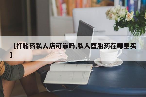 流产药微信联系方式无副作用【打胎药私人店可靠吗,私人堕胎药在哪里买】