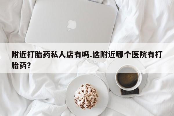 流产药微信联系方式无副作用附近打胎药私人店有吗.这附近哪个医院有打胎药？