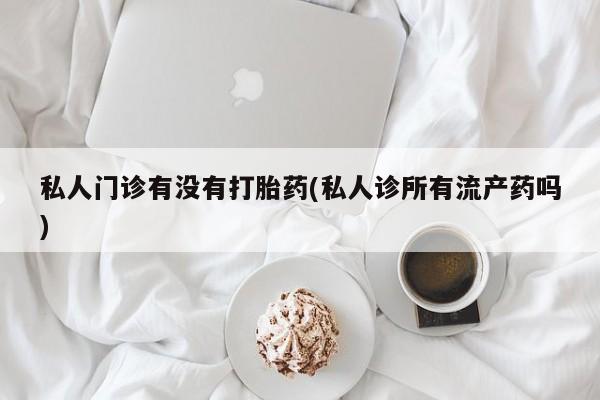 流产药微信联系方式无副作用私人门诊有没有打胎药(私人诊所有流产药吗)