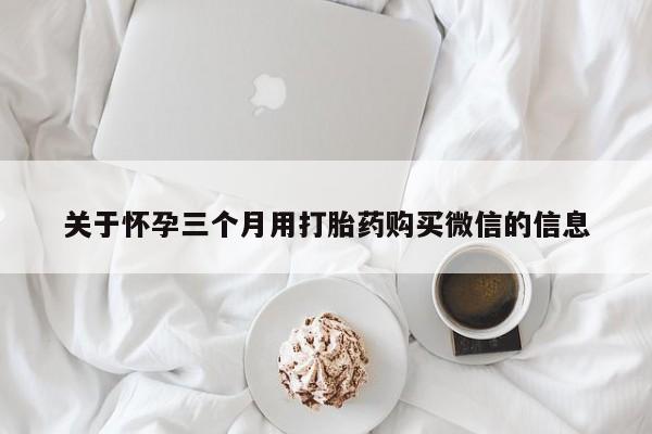 流产药微信联系方式无副作用关于怀孕三个月用打胎药购买微信的信息