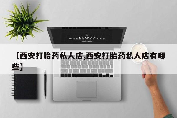 流产药微信联系方式无副作用【西安打胎药私人店,西安打胎药私人店有哪些】