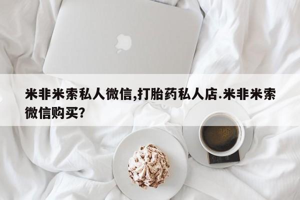 流产药微信联系方式无副作用米非米索私人微信,打胎药私人店.米非米索微信购买？