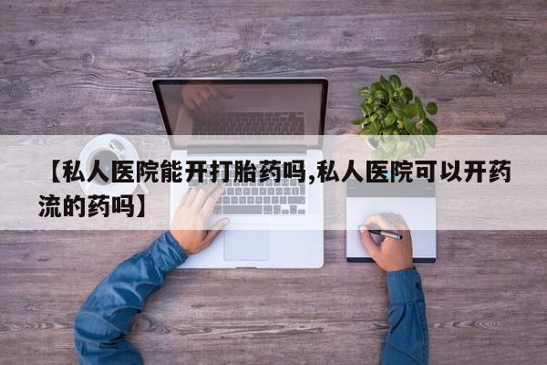 流产药微信联系方式无副作用【私人医院能开打胎药吗,私人医院可以开药流的药吗】