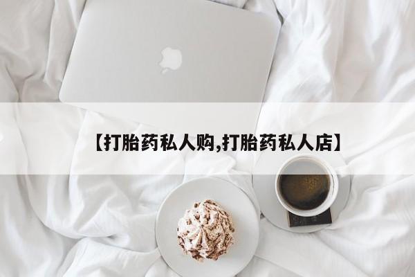 流产药微信联系方式无副作用【打胎药私人购,打胎药私人店】