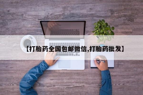 流产药微信联系方式无副作用【打胎药全国包邮微信,打胎药批发】