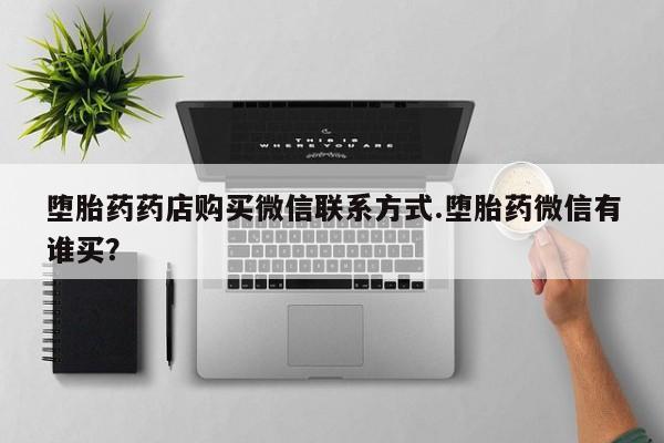 流产药微信联系方式无副作用堕胎药药店购买微信联系方式.堕胎药微信有谁买？