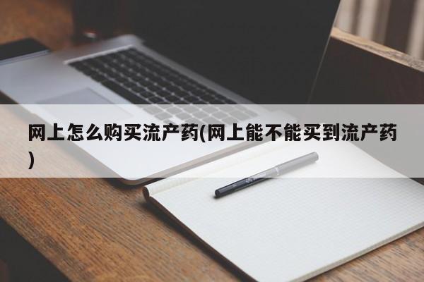 流产药微信联系方式无副作用网上怎么购买流产药(网上能不能买到流产药)