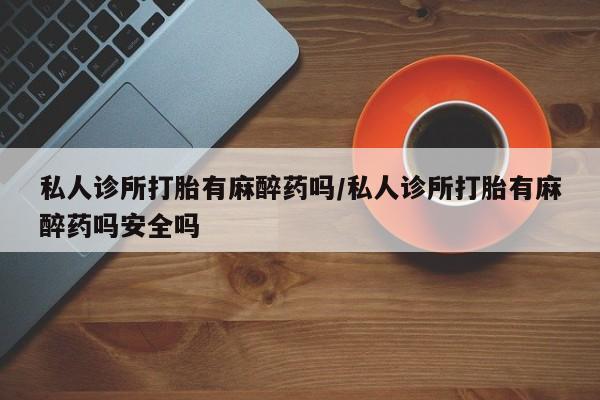 流产药微信联系方式无副作用私人诊所打胎有麻醉药吗/私人诊所打胎有麻醉药吗安全吗