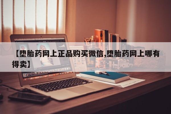 流产药微信联系方式无副作用【堕胎药网上正品购买微信,堕胎药网上哪有得卖】