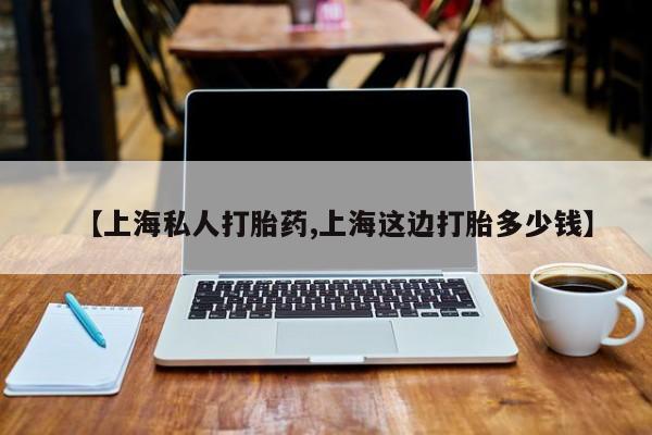 流产药微信联系方式无副作用【上海私人打胎药,上海这边打胎多少钱】