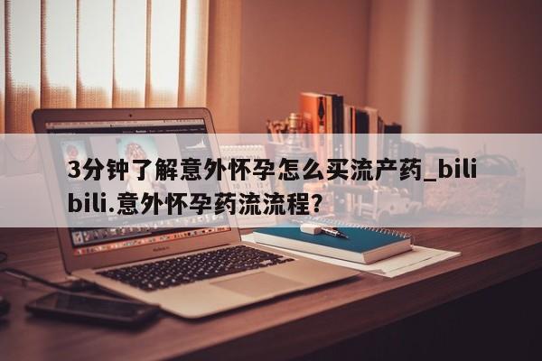 流产药微信联系方式无副作用3分钟了解意外怀孕怎么买流产药_bilibili.意外怀孕药流流程？
